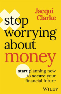 Jacqui Clarke — Stop Worrying about Money: Start Planning Now to Secure Your Financial Future
