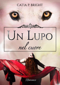 Catia P. Bright [Bright, Catia P.] — Un lupo nel cuore (Italian Edition)