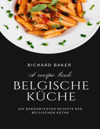 Richard Baker — Belgische Küche: Die berühmtesten Rezepte der belgischen Küche