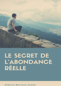 Alberto Moriano Uceda — LE SECRET DE L'ABONDANCE RÉELLE (French Edition)