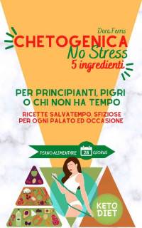 Dora Ferris — Chetogenica No Stress 5 Ingredienti: Per principianti, pigri o chi non ha tempo I Ricette chetogeniche salvatempo, sfiziose, per ogni palato e occasione (Italian Edition)