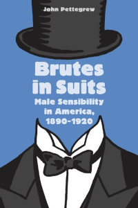 John Pettegrew — Brutes in Suits: Male Sensibility in America, 1890–1920