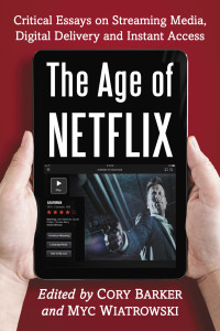 Cory Barker & Myc Wiatrowski — The Age of Netflix: Critical Essays on Streaming Media, Digital Delivery and Instant Access