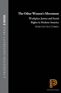 Dorothy Sue Cobble — The Other Women's Movement: Workplace Justice and Social Rights in Modern America