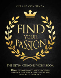 Gerald Confienza — Find Your Passion: The Ultimate No BS Workbook. 186 Questions, Prompts, and Exercises to Find Your Passion, Work on Purpose, and Leave a Lasting Legacy