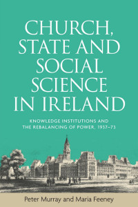 Peter Murray — Church, state and social science in Ireland: Knowledge institutions and the rebalancing of power, 1937–73