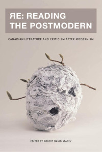 Edited by Robert David Stacey — RE: Reading the Postmodern: Canadian Literature and Criticism after Modernism