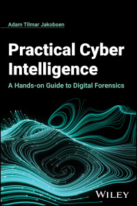 Adam Tilmar Jakobsen — Practical Cyber Intelligence: A Hands-on Guide to Digital Forensics