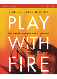Bianca Juarez Olthoff [Olthoff, Bianca Juarez] — Play with Fire Study Guide: Discovering Fierce Faith, Unquenchable Passion and a Life-Giving God