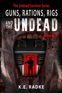 Radke, K.E. — The Undead Survivor Series | Book 1 | Guns, Rations, Rigs & The Undead