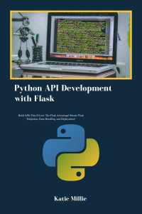 Katie Millie — Python API Development with Flask: Build APIs They'll Love: The Flask Advantage! Master Flask Endpoints, Data Handling