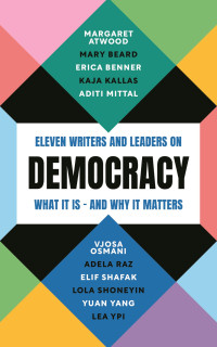 Margaret Atwood & Mary Beard & Erica Benner & Kaja Kallas & Aditi Mittal & Vjosa Osmani & Adela Raz & Elif Shafak & Lola Shoneyin & Yuan Yang & Lea Ypi — Democracy: Eleven writers and leaders on what it is - and why it matters