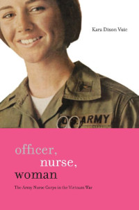 Kara Dixon Vuic — Officer, Nurse, Woman: The Army Nurse Corps in the Vietnam War