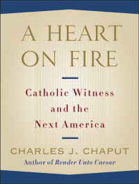 Charles J. Chaput — A Heart on Fire: Catholic Witness and the Next America