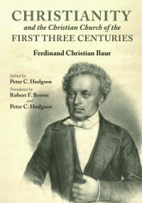 Ferdinand Christian Baur;Peter C. Hodgson; — CHRISTIANITY AND THE CHRISTIAN CHURCH OF THE FORST THREE CENTURIES