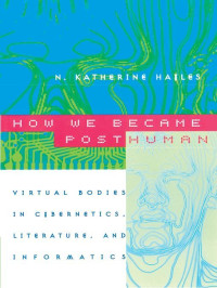 N. Katherine Hayles — How We Became Posthuman: Virtual Bodies in Cybernetics, Literature, and Informatics