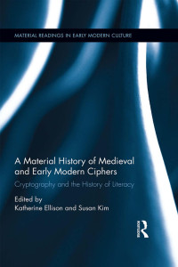 Katherine Ellison & Susan Kim — A Material History of Medieval and Early Modern Ciphers: Cryptography and the History of Literacy