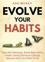 Zoe McKey — Evolve Your Habits: Stop Self-Sabotage, Break Bad Habits, Create Lasting Behavior Change, Become Who You Want To Be