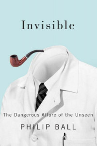 Ball Philip — Invisible: The Dangerous Allure of the Unseen