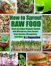 R.J. Ruppenthal — How to Sprout Raw Food: Grow an Indoor Organic Garden with Wheatgrass, Bean Sprouts, Grain Sprouts, Microgreens, and More