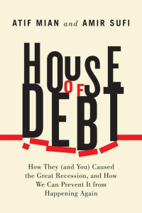 Atif Mian & Amir Sufi — House of Debt: How They (and You) Caused the Great Recession, and How We Can Prevent It from Happening Again