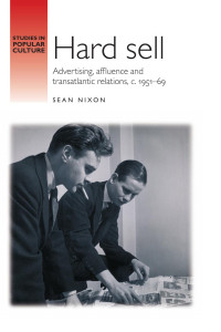 Sean Nixon — Hard sell: Advertising, affluence and transatlantic relations, c. 1951–69