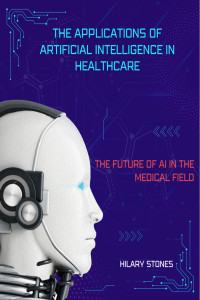 Stones, Hilary — Application of Artificial Intelligence in Medicine: The future of AI in all Areas of the Medical Field