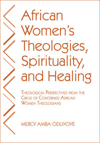 Oduyoye, Mercy Amba; — African Women's Theologies, Spirituality, and Healing: Theological Perspectives from the Circle of Concerned African Women Theologians