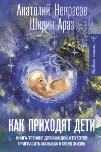 Ширин Араз & Анатолий Александрович Некрасов — Как приходят дети. Книга-тренинг для каждой, кто готов пригласить малыша в свою жизнь