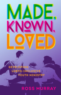 Ross Murray — Made, Known, Loved: Developing LGBTQ-Inclusive Youth Ministry