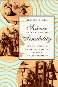 Riskin, Jessica — Science in the Age of Sensibility: The Sentimental Empiricists of the French Enlightenment