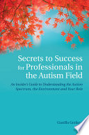 Gunilla Gerland — Secrets to Success for Professionals in the Autism Field : An Insider's Guide to Understanding the Autism Spectrum, the Environment and Your Role
