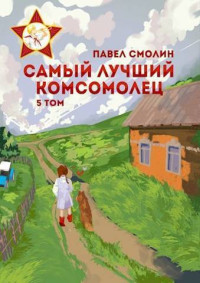 Павел Смолин — Самый лучший комсомолец. Том пятый (СИ)