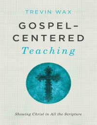 Trevin Wax — Gospel-Centered Teaching: Showing Christ in All the Scripture