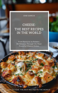 Garcia, Jose — Cheese: The Best Recipes in the World: (From Pastures to Palates: An Odyssey Through the Most Flavorful Cheese Dishes)