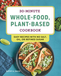 Kathy A Davis [Davis, Kathy A] — 30-Minute Whole-Food, Plant-Based Cookbook: Easy Recipes With No Salt, Oil, or Refined Sugar