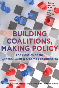 edited by Martin A. Levin, Daniel DiSalvo & Martin M. Shapiro — Building Coalitions, Making Policy: The Politics of the Clinton, Bush, and Obama Presidencies