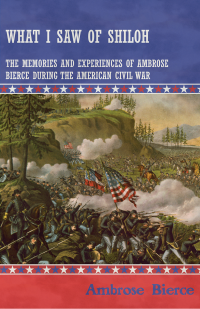 Ambrose Bierce; — What I Saw of Shiloh -The Memories and Experiences of Ambrose Bierce During the American Civil War