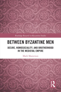 Mark Masterson — Between Byzantine Men: Desire, Homosociality, and Brotherhood in the Medieval Empire