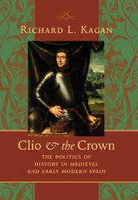 Richard L. Kagan — Clio and the Crown: The Politics of History in Medieval and Early Modern Spain