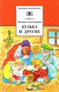 Татьяна Ивановна Александрова — Кузька и другие сказки и сказочные повести