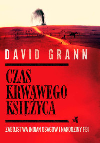 David Grann — Czas krwawego księżyca. Zabójstwa Indian Osagów i narodziny FBI