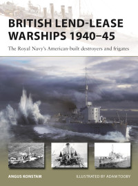 Angus Konstam — British Lend-Lease Warships 1940–45: The Royal Navy’s American-Built Destroyers and Frigates