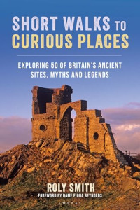 Roly Smith — Short Walks to Curious Places: Exploring 50 of Britain's Ancient Sites, Myths and Legends
