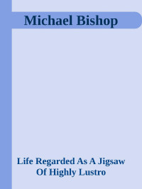 Life Regarded As A Jigsaw Of Highly Lustro — Michael Bishop