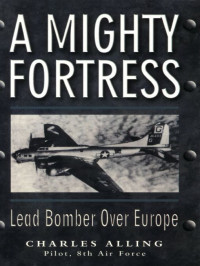 Chuck Alling [Alling, Chuck] — A MIGHTY FORTRESS: Lead Bomber Over Europe