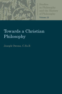 Joseph Owens — Towards a Christian Philosophy (Studies in Philosophy and the History of Philosophy, Volume 21)