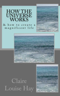 Claire Louise Hay — How the Universe Works: & how to create a magnificent life (The Secrets to a Magnificent Life)