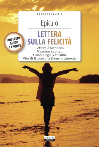 Epicuro, Diogene Laerzio — LETTERA SULLA FELICITÀ (Lettera a Meneceo - Gnomologio Vaticano - Massime Capitali - Vita di Epicuro)