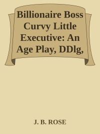 J. B. ROSE — Billionaire Boss Curvy Little Executive: An Age Play, DDlg, Instalove, Standalone, Romance (Billionaire Boss Daddies Curvy Girl Series Book 5)